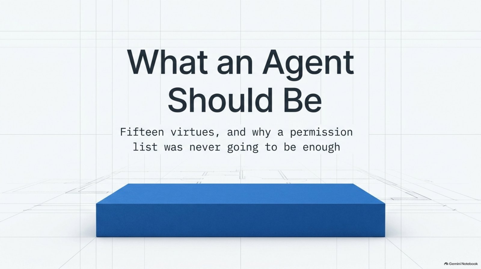 What an Agent Should Be Fifteen virtues, and why a permission list was never going to be enough ea
